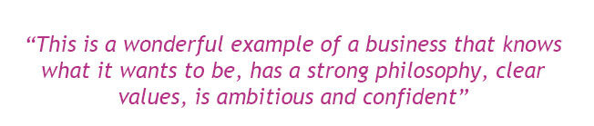 “This is a wonderful example of a business that knows what it wants to be, has a strong philosophy, clear values, is ambitious and confident”