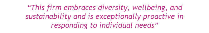 “This firm embraces diversity, wellbeing, and sustainability and is exceptionally proactive in responding to individual needs”