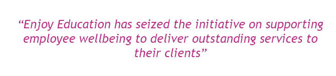 “Enjoy Education has seized the initiative on supporting employee wellbeing to deliver outstanding services to their clients”