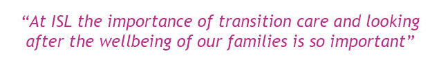 “At ISL the importance of transition care and looking after the wellbeing of our families is so important”